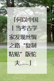 何以中国丨当考古学家发现丝绸之路“复制粘贴”版驼夫……