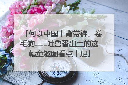 何以中国丨背带裤、卷毛狗……吐鲁番出土的这幅童趣图看点十足
