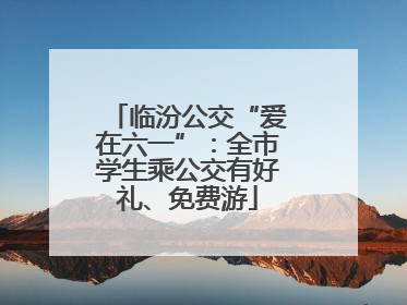 临汾公交“爱在六一”：全市学生乘公交有好礼、免费游