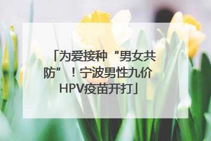 为爱接种“男女共防”！宁波男性九价HPV疫苗开打