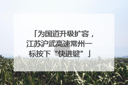 为国道升级扩容，江苏沪武高速常州一标按下“快进键”