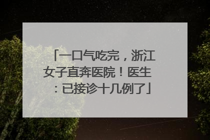 一口气吃完，浙江女子直奔医院！医生：已接诊十几例了