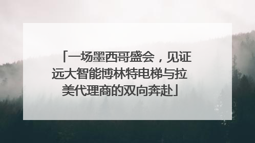 一场墨西哥盛会，见证远大智能博林特电梯与拉美代理商的双向奔赴