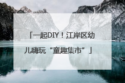 一起DIY！江岸区幼儿嗨玩“童趣集市”