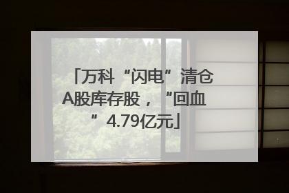万科“闪电”清仓A股库存股，“回血”4.79亿元
