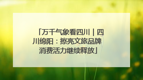 万千气象看四川｜四川绵阳：擦亮文旅品牌 消费活力继续释放