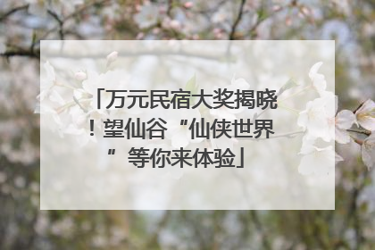 万元民宿大奖揭晓！望仙谷“仙侠世界”等你来体验