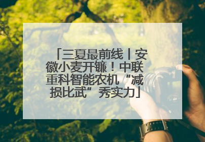 三夏最前线丨安徽小麦开镰！中联重科智能农机“减损比武”秀实力