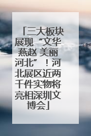 三大板块展现“文华燕赵 美丽河北”！河北展区近两千件实物将亮相深圳文博会