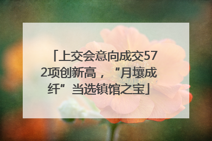 上交会意向成交572项创新高，“月壤成纤”当选镇馆之宝
