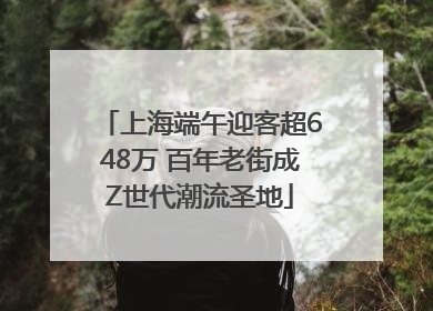 上海端午迎客超648万 百年老街成Z世代潮流圣地