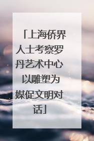 上海侨界人士考察罗丹艺术中心 以雕塑为媒促文明对话