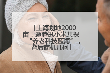 上海划地2000亩，邀腾讯小米共探“养老科技蓝海”，背后商机几何