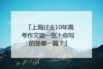 上海过去10年高考作文题一览！你写的是哪一篇？