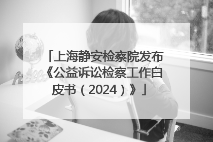 上海静安检察院发布《公益诉讼检察工作白皮书（2024）》