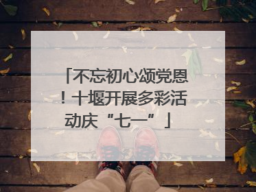 不忘初心颂党恩！十堰开展多彩活动庆“七一”