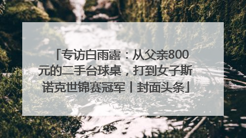 专访白雨露：从父亲800元的二手台球桌，打到女子斯诺克世锦赛冠军丨封面头条