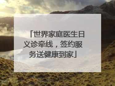 世界家庭医生日义诊牵线，签约服务送健康到家