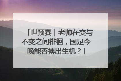世预赛｜老帅在变与不变之间徘徊，国足今晚能否搏出生机？