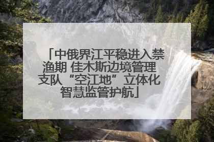 中俄界江平稳进入禁渔期 佳木斯边境管理支队“空江地”立体化智慧监管护航