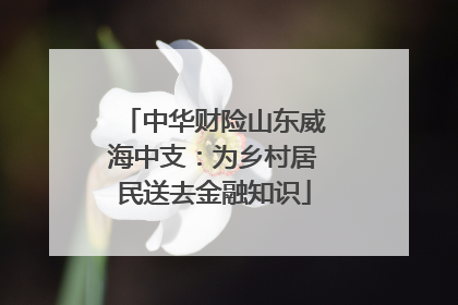 中华财险山东威海中支：为乡村居民送去金融知识