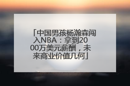中国男孩杨瀚森闯入NBA：拿到2000万美元薪酬，未来商业价值几何