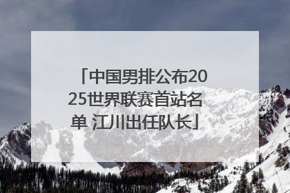 中国男排公布2025世界联赛首站名单 江川出任队长