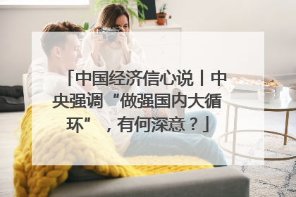 中国经济信心说丨中央强调“做强国内大循环”，有何深意？