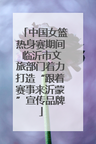 中国女篮热身赛期间 临沂市文旅部门着力打造“跟着赛事来沂蒙”宣传品牌