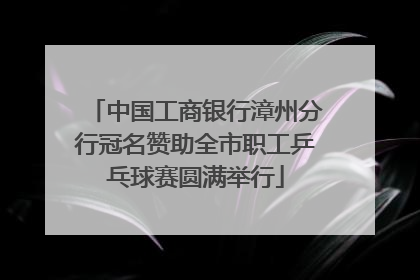 中国工商银行漳州分行冠名赞助全市职工乒乓球赛圆满举行