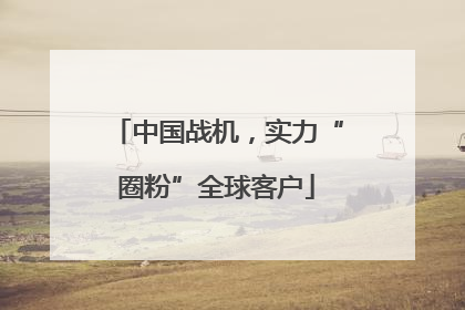 中国战机，实力“圈粉”全球客户