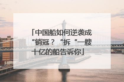中国船如何逆袭成“销冠？“拆“一艘十亿的船告诉你