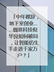 中年裸辞，地下室创业……傲意科技倪华良如何破局，让智能仿生手走进千家万户？