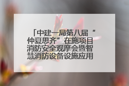 中建一局第八届“仲夏思齐”在施项目消防安全观摩会暨智慧消防设备设施应用交流会成功举办