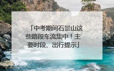中考期间石景山这些路段车流集中！主要时段、出行提示
