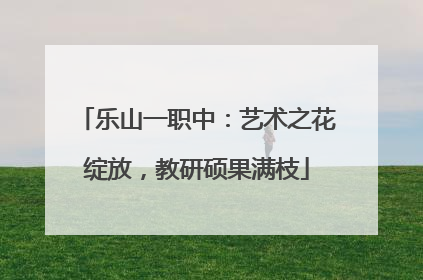 乐山一职中：艺术之花绽放，教研硕果满枝