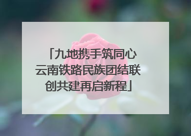 九地携手筑同心 云南铁路民族团结联创共建再启新程