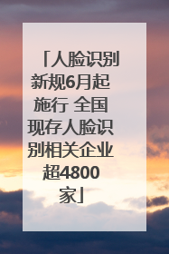 人脸识别新规6月起施行 全国现存人脸识别相关企业超4800家