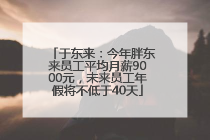 于东来：今年胖东来员工平均月薪9000元，未来员工年假将不低于40天
