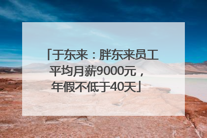 于东来：胖东来员工平均月薪9000元，年假不低于40天