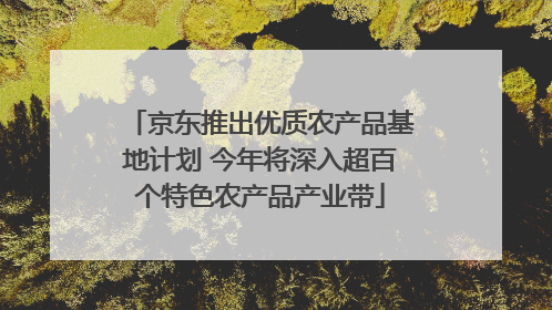 京东推出优质农产品基地计划 今年将深入超百个特色农产品产业带
