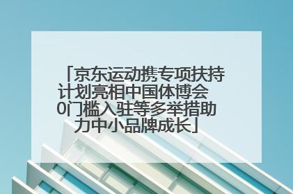 京东运动携专项扶持计划亮相中国体博会 0门槛入驻等多举措助力中小品牌成长