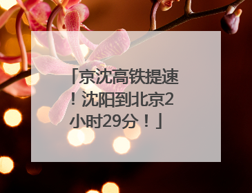 京沈高铁提速！沈阳到北京2小时29分！
