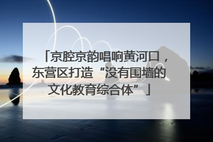 京腔京韵唱响黄河口，东营区打造“没有围墙的文化教育综合体”