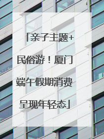 亲子主题+民俗游！厦门端午假期消费呈现年轻态