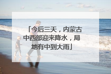 今后三天，内蒙古中西部迎来降水，局地有中到大雨
