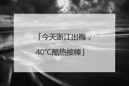 今天浙江出梅，40℃酷热接棒