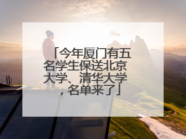 今年厦门有五名学生保送北京大学、清华大学，名单来了