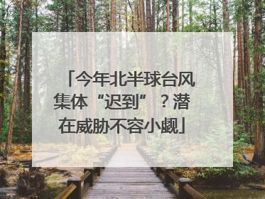 今年北半球台风集体“迟到”？潜在威胁不容小觑