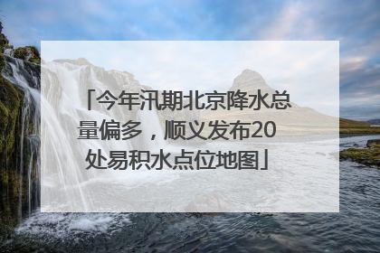 今年汛期北京降水总量偏多，顺义发布20处易积水点位地图